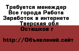 Требуется менеждер - Все города Работа » Заработок в интернете   . Тверская обл.,Осташков г.